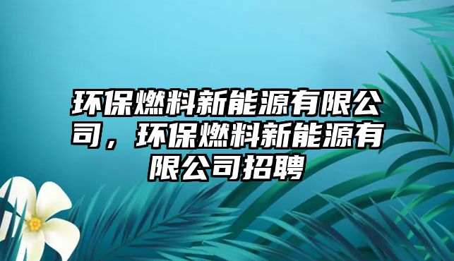 環(huán)保燃料新能源有限公司，環(huán)保燃料新能源有限公司招聘