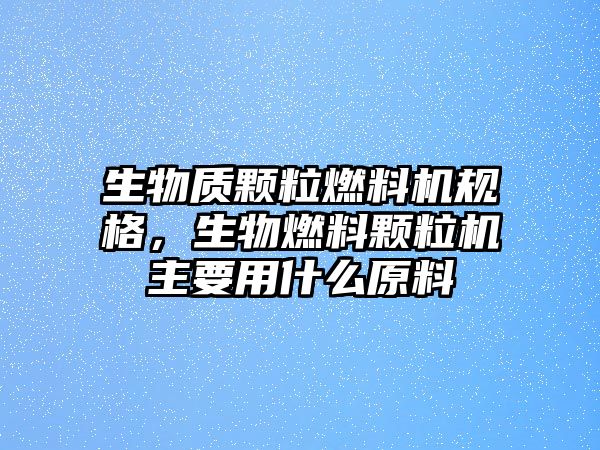 生物質(zhì)顆粒燃料機規(guī)格，生物燃料顆粒機主要用什么原料