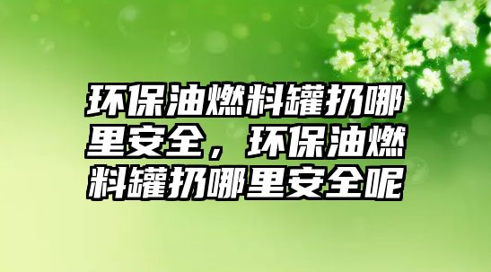 環(huán)保油燃料罐扔哪里安全，環(huán)保油燃料罐扔哪里安全呢