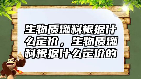 生物質(zhì)燃料根據(jù)什么定價(jià)，生物質(zhì)燃料根據(jù)什么定價(jià)的