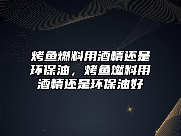 烤魚燃料用酒精還是環(huán)保油，烤魚燃料用酒精還是環(huán)保油好