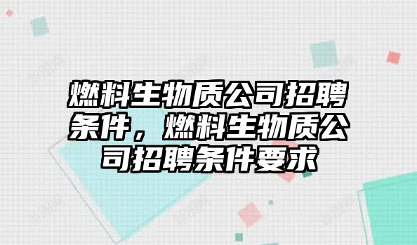 燃料生物質(zhì)公司招聘條件，燃料生物質(zhì)公司招聘條件要求