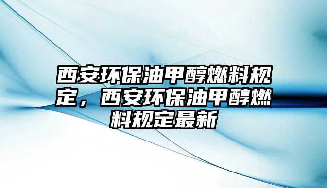 西安環(huán)保油甲醇燃料規(guī)定，西安環(huán)保油甲醇燃料規(guī)定最新