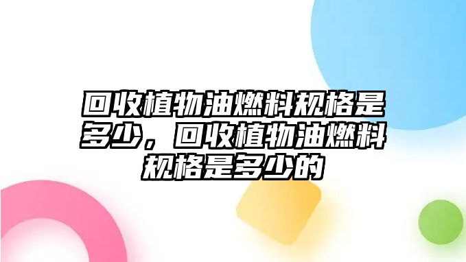 回收植物油燃料規(guī)格是多少，回收植物油燃料規(guī)格是多少的