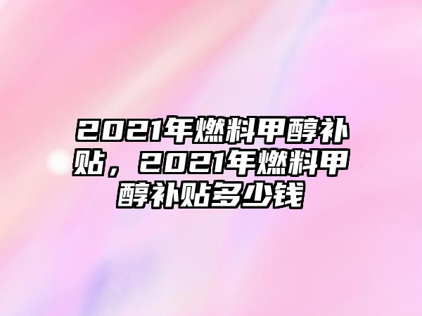 2021年燃料甲醇補(bǔ)貼，2021年燃料甲醇補(bǔ)貼多少錢