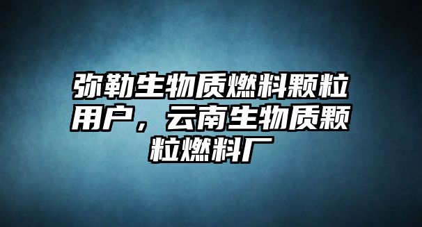 彌勒生物質(zhì)燃料顆粒用戶，云南生物質(zhì)顆粒燃料廠