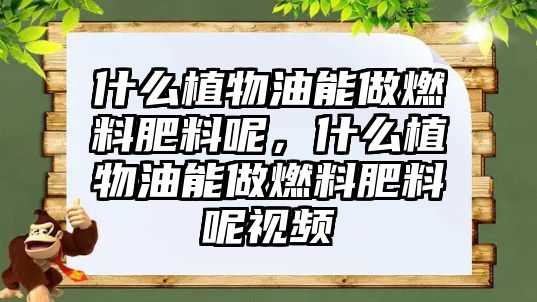 什么植物油能做燃料肥料呢，什么植物油能做燃料肥料呢視頻