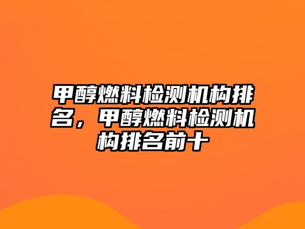 甲醇燃料檢測(cè)機(jī)構(gòu)排名，甲醇燃料檢測(cè)機(jī)構(gòu)排名前十