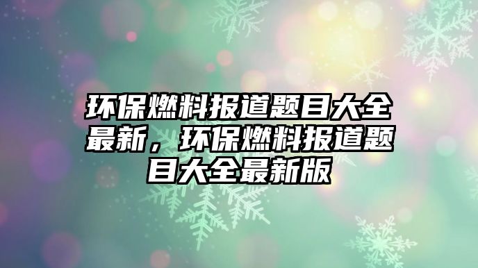 環(huán)保燃料報(bào)道題目大全最新，環(huán)保燃料報(bào)道題目大全最新版