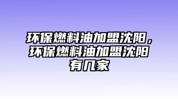 環(huán)保燃料油加盟沈陽(yáng)，環(huán)保燃料油加盟沈陽(yáng)有幾家