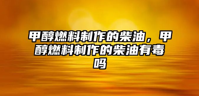 甲醇燃料制作的柴油，甲醇燃料制作的柴油有毒嗎