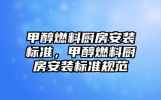 甲醇燃料廚房安裝標(biāo)準(zhǔn)，甲醇燃料廚房安裝標(biāo)準(zhǔn)規(guī)范