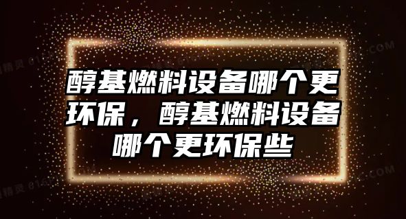 醇基燃料設(shè)備哪個更環(huán)保，醇基燃料設(shè)備哪個更環(huán)保些