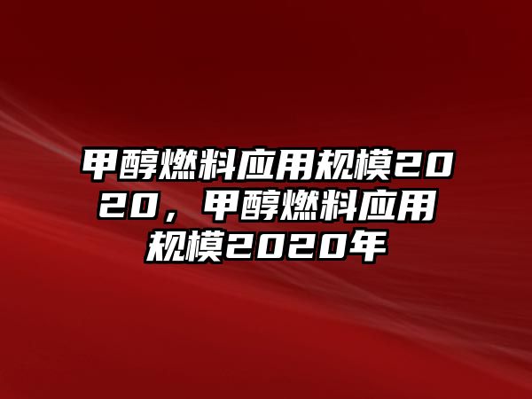 甲醇燃料應用規(guī)模2020，甲醇燃料應用規(guī)模2020年