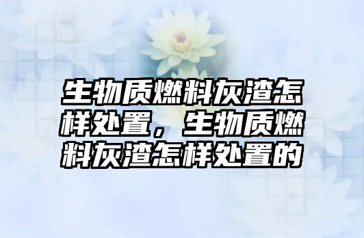 生物質燃料灰渣怎樣處置，生物質燃料灰渣怎樣處置的