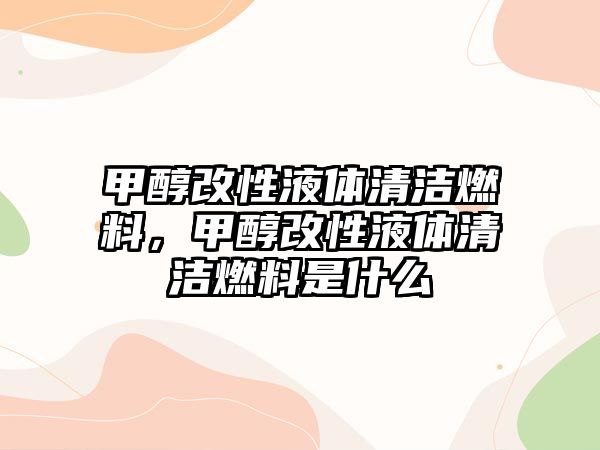 甲醇改性液體清潔燃料，甲醇改性液體清潔燃料是什么