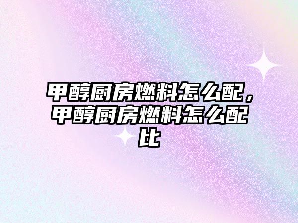 甲醇廚房燃料怎么配，甲醇廚房燃料怎么配比