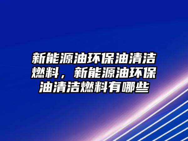 新能源油環(huán)保油清潔燃料，新能源油環(huán)保油清潔燃料有哪些