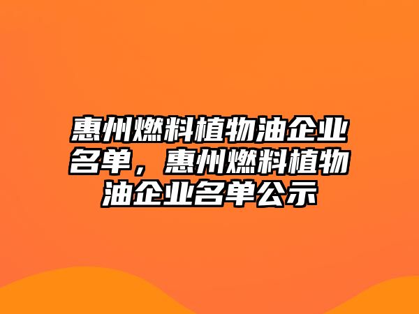 惠州燃料植物油企業(yè)名單，惠州燃料植物油企業(yè)名單公示