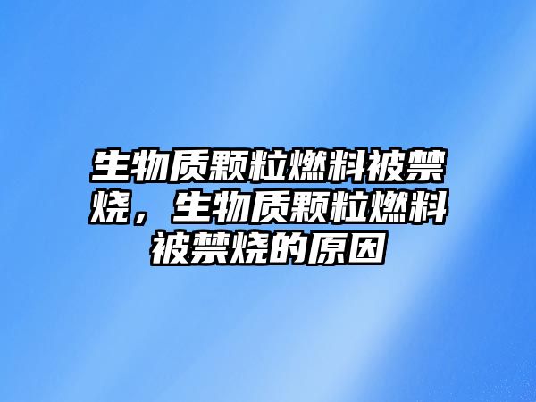 生物質(zhì)顆粒燃料被禁燒，生物質(zhì)顆粒燃料被禁燒的原因