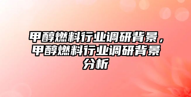 甲醇燃料行業(yè)調(diào)研背景，甲醇燃料行業(yè)調(diào)研背景分析