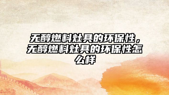 無醇燃料灶具的環(huán)保性，無醇燃料灶具的環(huán)保性怎么樣