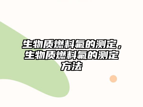 生物質(zhì)燃料氟的測(cè)定，生物質(zhì)燃料氟的測(cè)定方法