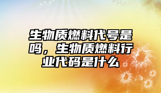 生物質燃料代號是嗎，生物質燃料行業(yè)代碼是什么