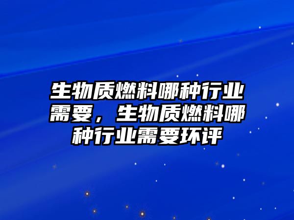 生物質(zhì)燃料哪種行業(yè)需要，生物質(zhì)燃料哪種行業(yè)需要環(huán)評