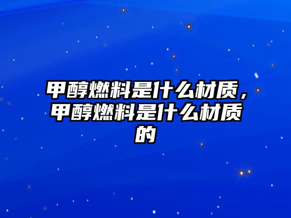 甲醇燃料是什么材質，甲醇燃料是什么材質的