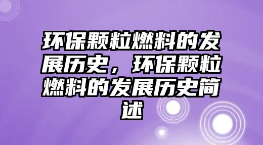 環(huán)保顆粒燃料的發(fā)展歷史，環(huán)保顆粒燃料的發(fā)展歷史簡述