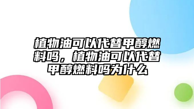 植物油可以代替甲醇燃料嗎，植物油可以代替甲醇燃料嗎為什么