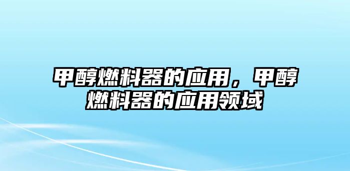 甲醇燃料器的應(yīng)用，甲醇燃料器的應(yīng)用領(lǐng)域