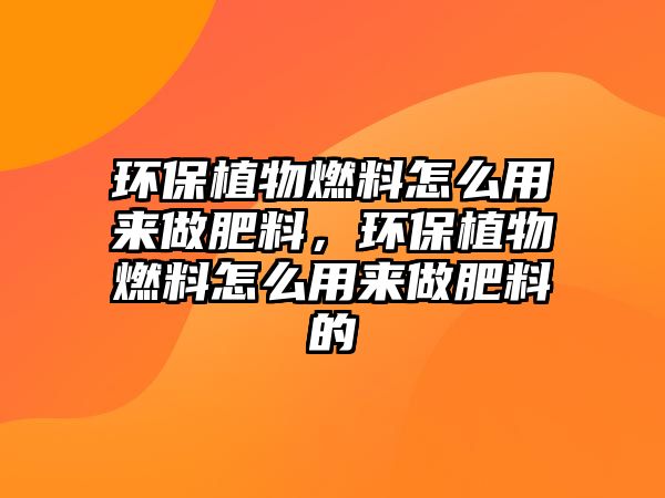 環(huán)保植物燃料怎么用來做肥料，環(huán)保植物燃料怎么用來做肥料的