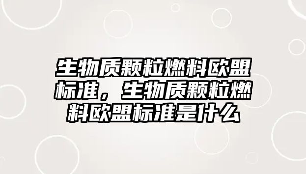 生物質(zhì)顆粒燃料歐盟標準，生物質(zhì)顆粒燃料歐盟標準是什么