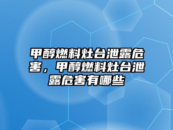 甲醇燃料灶臺泄露危害，甲醇燃料灶臺泄露危害有哪些