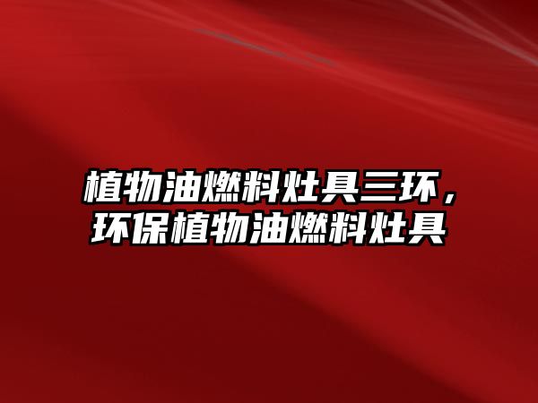 植物油燃料灶具三環(huán)，環(huán)保植物油燃料灶具