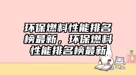 環(huán)保燃料性能排名榜最新，環(huán)保燃料性能排名榜最新