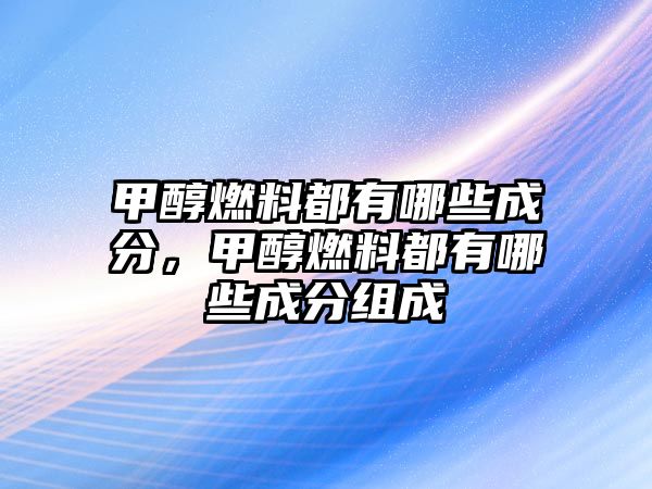 甲醇燃料都有哪些成分，甲醇燃料都有哪些成分組成