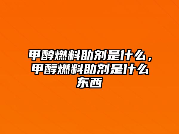 甲醇燃料助劑是什么，甲醇燃料助劑是什么東西