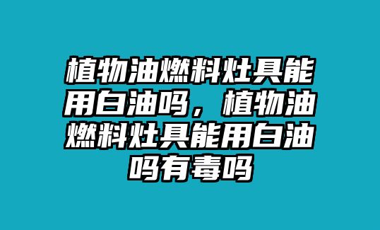 植物油燃料灶具能用白油嗎，植物油燃料灶具能用白油嗎有毒嗎