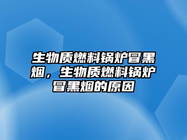 生物質(zhì)燃料鍋爐冒黑煙，生物質(zhì)燃料鍋爐冒黑煙的原因