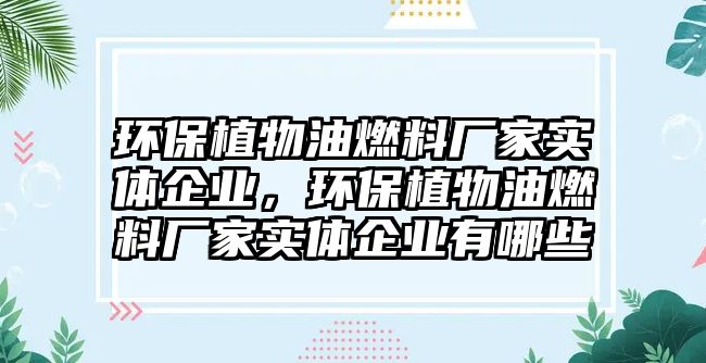 環(huán)保植物油燃料廠家實體企業(yè)，環(huán)保植物油燃料廠家實體企業(yè)有哪些