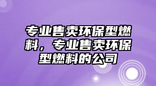 專業(yè)售賣環(huán)保型燃料，專業(yè)售賣環(huán)保型燃料的公司