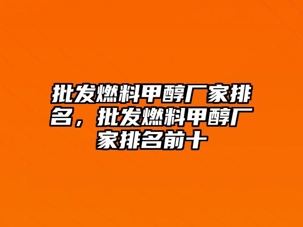 批發(fā)燃料甲醇廠家排名，批發(fā)燃料甲醇廠家排名前十