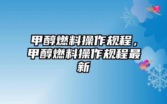 甲醇燃料操作規(guī)程，甲醇燃料操作規(guī)程最新