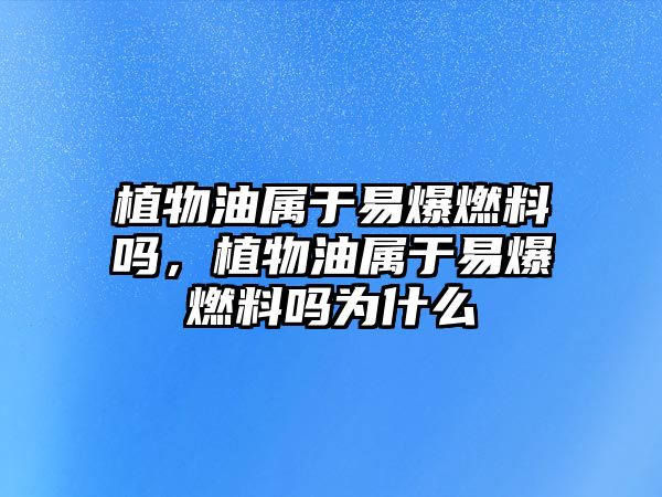 植物油屬于易爆燃料嗎，植物油屬于易爆燃料嗎為什么