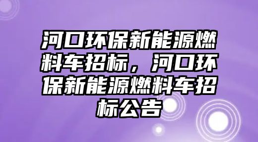 河口環(huán)保新能源燃料車招標(biāo)，河口環(huán)保新能源燃料車招標(biāo)公告