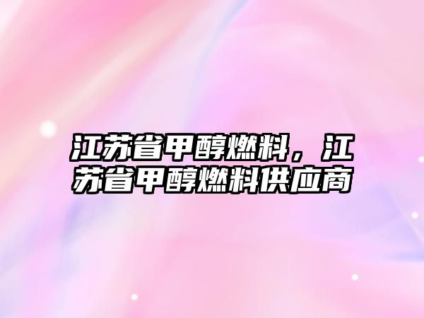 江蘇省甲醇燃料，江蘇省甲醇燃料供應(yīng)商