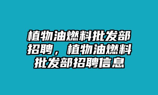 植物油燃料批發(fā)部招聘，植物油燃料批發(fā)部招聘信息